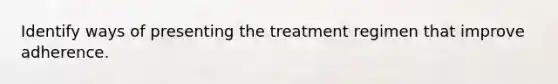 Identify ways of presenting the treatment regimen that improve adherence.