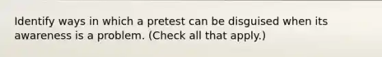 Identify ways in which a pretest can be disguised when its awareness is a problem. (Check all that apply.)