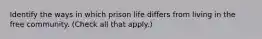 Identify the ways in which prison life differs from living in the free community. (Check all that apply.)