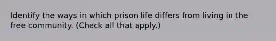 Identify the ways in which prison life differs from living in the free community. (Check all that apply.)