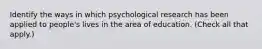 Identify the ways in which psychological research has been applied to people's lives in the area of education. (Check all that apply.)