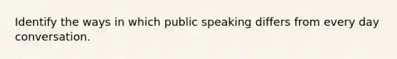 Identify the ways in which public speaking differs from every day conversation.