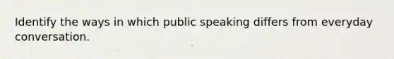 Identify the ways in which public speaking differs from everyday conversation.