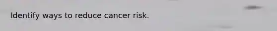 Identify ways to reduce cancer risk.