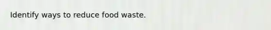 Identify ways to reduce food waste.