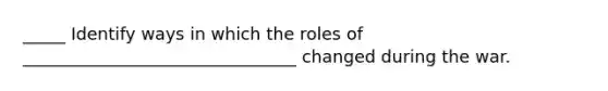 _____ Identify ways in which the roles of ________________________________ changed during the war.