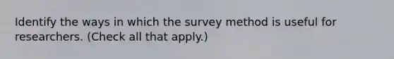 Identify the ways in which the survey method is useful for researchers. (Check all that apply.)