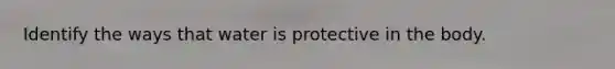 Identify the ways that water is protective in the body.