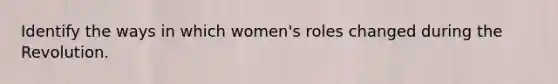 Identify the ways in which women's roles changed during the Revolution.