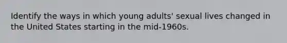 Identify the ways in which young adults' sexual lives changed in the United States starting in the mid-1960s.