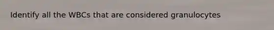 Identify all the WBCs that are considered granulocytes