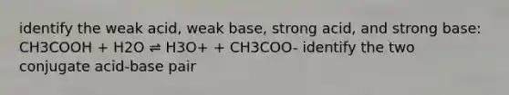 identify the weak acid, weak base, strong acid, and strong base: CH3COOH + H2O ⇌ H3O+ + CH3COO- identify the two conjugate acid-base pair