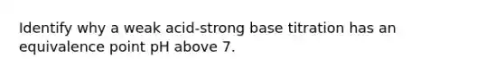 Identify why a weak acid-strong base titration has an equivalence point pH above 7.