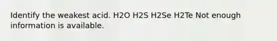 Identify the weakest acid. H2O H2S H2Se H2Te Not enough information is available.