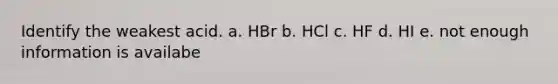 Identify the weakest acid. a. HBr b. HCl c. HF d. HI e. not enough information is availabe