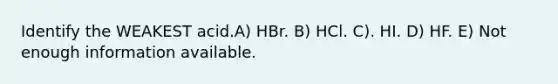 Identify the WEAKEST acid.A) HBr. B) HCl. C). HI. D) HF. E) Not enough information available.