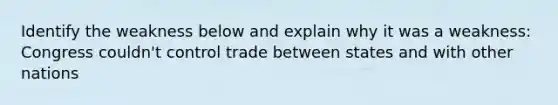 Identify the weakness below and explain why it was a weakness: Congress couldn't control trade between states and with other nations