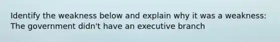 Identify the weakness below and explain why it was a weakness: The government didn't have an executive branch