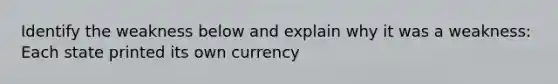 Identify the weakness below and explain why it was a weakness: Each state printed its own currency