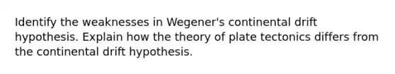 Identify the weaknesses in Wegener's continental drift hypothesis. Explain how the theory of plate tectonics differs from the continental drift hypothesis.