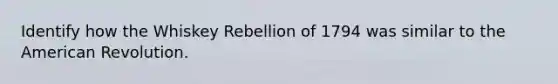 Identify how the Whiskey Rebellion of 1794 was similar to the American Revolution.