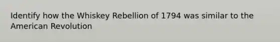 Identify how the Whiskey Rebellion of 1794 was similar to the American Revolution