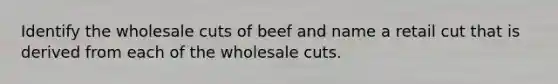 Identify the wholesale cuts of beef and name a retail cut that is derived from each of the wholesale cuts.