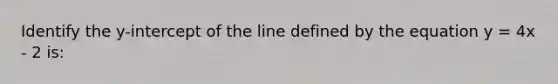 Identify the y-intercept of the line defined by the equation y = 4x - 2 is: