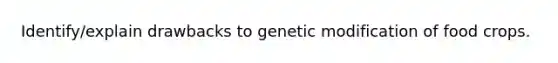 Identify/explain drawbacks to genetic modification of food crops.