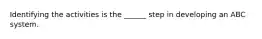 Identifying the activities is the ______ step in developing an ABC system.