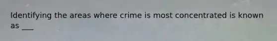 Identifying the areas where crime is most concentrated is known as ___