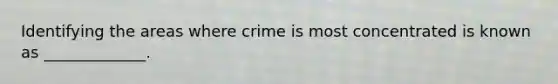 Identifying the areas where crime is most concentrated is known as _____________.