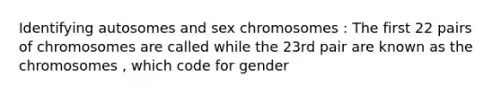 Identifying autosomes and sex chromosomes : The first 22 pairs of chromosomes are called while the 23rd pair are known as the chromosomes , which code for gender