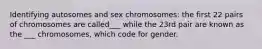 Identifying autosomes and sex chromosomes: the first 22 pairs of chromosomes are called___ while the 23rd pair are known as the ___ chromosomes, which code for gender.