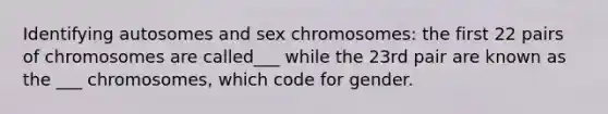 Identifying autosomes and sex chromosomes: the first 22 pairs of chromosomes are called___ while the 23rd pair are known as the ___ chromosomes, which code for gender.