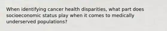 When identifying cancer health disparities, what part does socioeconomic status play when it comes to medically underserved populations?