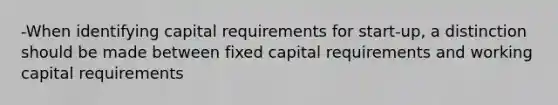 -When identifying capital requirements for start-up, a distinction should be made between fixed capital requirements and working capital requirements