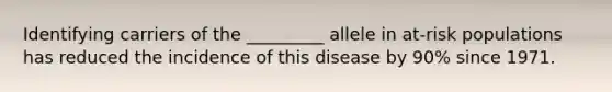 Identifying carriers of the _________ allele in at-risk populations has reduced the incidence of this disease by 90% since 1971.