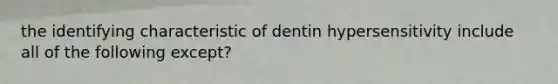 the identifying characteristic of dentin hypersensitivity include all of the following except?