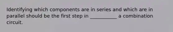 Identifying which components are in series and which are in parallel should be the first step in ___________ a combination circuit.