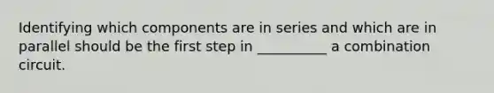 Identifying which components are in series and which are in parallel should be the first step in __________ a combination circuit.