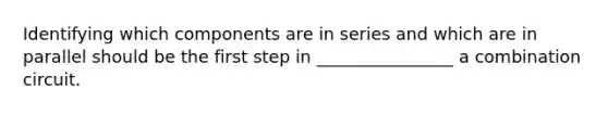 Identifying which components are in series and which are in parallel should be the first step in ________________ a combination circuit.