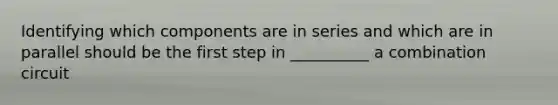 Identifying which components are in series and which are in parallel should be the first step in __________ a combination circuit