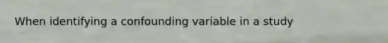 When identifying a confounding variable in a study