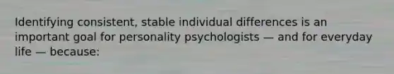 Identifying consistent, stable individual differences is an important goal for personality psychologists — and for everyday life — because: