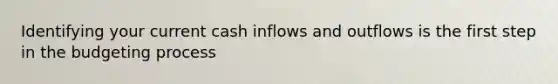 Identifying your current cash inflows and outflows is the first step in the budgeting process