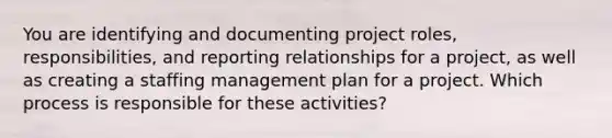 You are identifying and documenting project roles, responsibilities, and reporting relationships for a project, as well as creating a staffing management plan for a project. Which process is responsible for these activities?