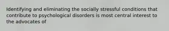 Identifying and eliminating the socially stressful conditions that contribute to psychological disorders is most central interest to the advocates of