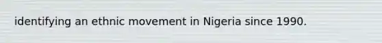 identifying an ethnic movement in Nigeria since 1990.