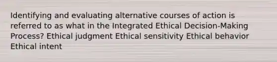 Identifying and evaluating alternative courses of action is referred to as what in the Integrated Ethical Decision-Making Process? Ethical judgment Ethical sensitivity Ethical behavior Ethical intent